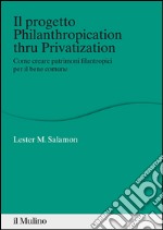 Il progetto Philanthropication thru privatization. Come creare patrimoni filantropici per il bene comune. E-book. Formato EPUB ebook