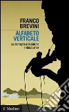 Alfabeto verticale: La montagna e l'alpinismo in dieci parole. E-book. Formato EPUB ebook di Franco Brevini