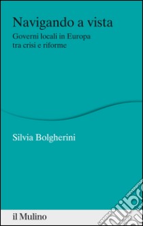 Navigando a vista: Governi locali in Europa tra crisi e riforme. E-book. Formato EPUB ebook di Silvia Bolgherini