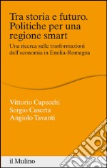 Tra storia e futuro. Politiche per una regione smart: Una ricerca sulle trasformazioni dell'economia in Emilia-Romagna. E-book. Formato EPUB ebook