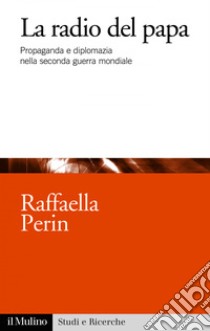 La radio del papa: Propaganda e diplomazia nella seconda guerra mondiale. E-book. Formato EPUB ebook di Raffaella Perin