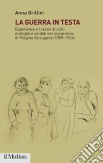 La guerra in testa: Esperienze e traumi di civili, profughi e soldati nel manicomio di Pergine Valsugana (1909-1924). E-book. Formato EPUB ebook di Anna Grillini