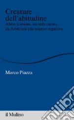 Creature dell'abitudine: Abito, costume, seconda natura da Aristotele alle scienze cognitive. E-book. Formato EPUB ebook