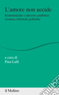 L' amore non uccide: Femminicidio e discorso pubblico: cronaca, tribunali, politiche. E-book. Formato EPUB ebook