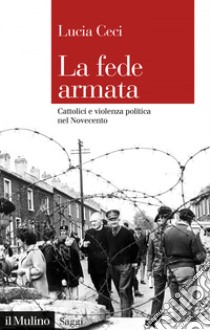 La fede armata: Cattolici e violenza politica nel Novecento. E-book. Formato EPUB ebook di Lucia Ceci