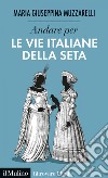 Andare per le vie italiane della seta. E-book. Formato EPUB ebook