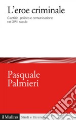 L'eroe criminale: Giustizia, politica e comunicazione nel XVIII secolo. E-book. Formato EPUB ebook