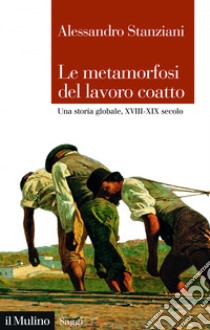 Le metamorfosi del lavoro coatto: Una storia globale, XVIII-XIX secolo. E-book. Formato EPUB ebook di Alessandro Stanziani