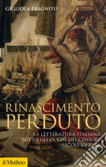 Rinascimento perduto: La letteratura italiana sotto gli occhi dei censori (secoli XV-XVII). E-book. Formato EPUB ebook di Gigliola Fragnito