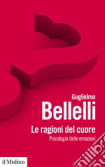 Le ragioni del cuore: Psicologia delle emozioni. E-book. Formato EPUB ebook di Guglielmo Bellelli