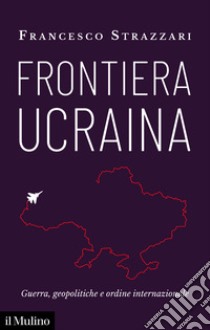 Frontiera Ucraina: Guerre, geopolitiche e ordine internazionale. E-book. Formato EPUB ebook di Francesco Strazzari