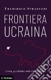 Frontiera Ucraina: Guerre, geopolitiche e ordine internazionale. E-book. Formato EPUB ebook di Francesco Strazzari