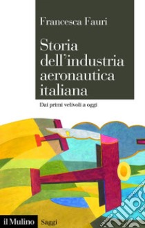 Storia dell’industria aeronautica italiana: Dai primi velivoli a oggi. E-book. Formato EPUB ebook di Francesca Fauri