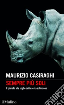 Sempre più soli: Il pianeta alle soglie della sesta estinzione. E-book. Formato EPUB ebook di Maurizio Casiraghi