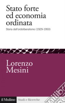 Stato forte ed economia ordinata: Storia dell'ordoliberalismo (1929-1950). E-book. Formato EPUB ebook di Lorenzo Mesini