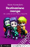 Destinazione manga: Alla scoperta di mondi, storie, protagonisti. E-book. Formato EPUB ebook di Mara Famularo