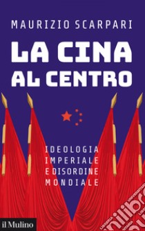 La Cina al centro: Ideologia imperiale e disordine mondiale. E-book. Formato EPUB ebook di Maurizio Scarpari