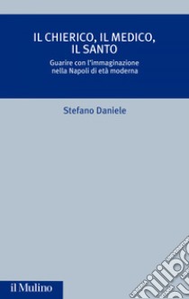 Il chierico, il medico, il santo: Guarire con l'immaginazione nella Napoli di età moderna. E-book. Formato EPUB ebook di Stefano Daniele