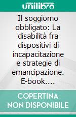 Il soggiorno obbligato: La disabilità fra dispositivi di incapacitazione e strategie di emancipazione. E-book. Formato EPUB ebook di Ciro Tarantino