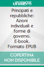 Principati e repubbliche: Azioni individuali e forme di governo. E-book. Formato EPUB ebook di Angelo Panebianco