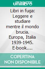 Libri in fuga: Leggere e studiare mentre il mondo brucia. Europa, Italia 1939-1945. E-book. Formato EPUB ebook