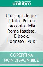 Una capitale per l'Italia: Per un racconto della Roma fascista. E-book. Formato EPUB ebook