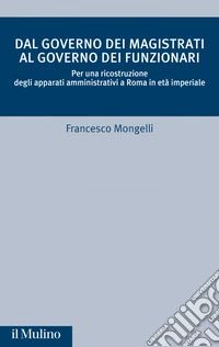 Dal governo dei magistrati al governo dei funzionari: Per una ricostruzione degli apparati amministrativi a Roma in età imperiale. E-book. Formato EPUB ebook