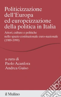 Politicizzazione dell'Europa ed europeizzazione della politica in Italia: Attori, culture e politiche nello spazio costituzionale euro-nazionale (1989-1999). E-book. Formato EPUB ebook