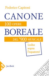 Canone boreale: 100 opere del '900 musicale (colto sopra l'equatore). E-book. Formato EPUB ebook di Federico Capitoni