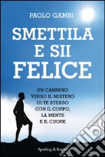 Smettila e sii felice. Un cammino verso il mistero di te stesso con il corpo, la mente e il cuore. E-book. Formato EPUB ebook