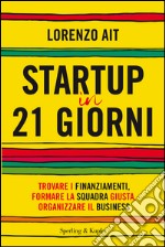 Startup in 21 giorni. Trovare i finanziamenti, formare la squadra giusta, organizzare il business. E-book. Formato EPUB ebook