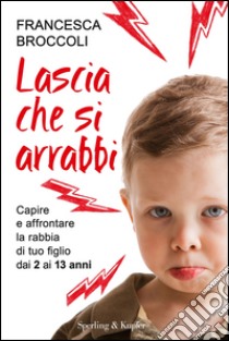 Lascia che si arrabbi. Capire e affrontare la rabbia di tuo figlio dai 3 ai 13 anni. E-book. Formato EPUB ebook di Francesca Broccoli