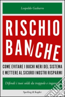 Rischio banche. Come evitare i buchi neri del sistema e mettere al sicuro i nostri risparmi. E-book. Formato EPUB ebook di Leopoldo Gasbarro