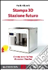 Stampa 3D. Stazione futuro. Con una storia italiana di successo. Sharebot. E-book. Formato EPUB ebook di Paolo Aliverti