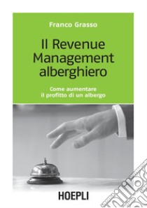 Il Revenue Management alberghiero: Come aumentare il profitto di un albergo. E-book. Formato PDF ebook di Franco Grasso