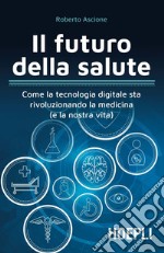 Il futuro della salute: Come la tecnologia digitale sta rivoluzionando la medicina (e la nostra vita). E-book. Formato EPUB ebook