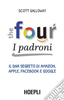 The Four. I padroni: Il DNA segreto di Amazon, Apple, Facebook e Google. E-book. Formato EPUB ebook di Scott Galloway