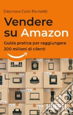 Vendere su Amazon: Guida pratica per raggiungere 300 milioni di clienti. E-book. Formato EPUB ebook