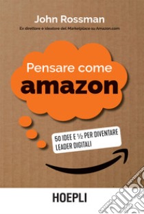 Pensare come Amazon: 50 idee e mezzo per diventare leader digitali. E-book. Formato EPUB ebook di John Rossman