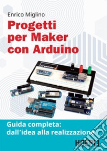 Progetti per maker con Arduino: Guida completa: dall'idea alla realizzazione. E-book. Formato EPUB ebook di Enrico Miglino