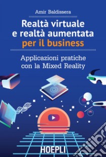 Realtà virtuale e realtà aumentata per il business: Applicazioni pratiche con la Mixed Reality. E-book. Formato EPUB ebook di Amir Baldissera