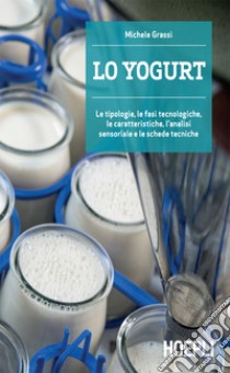 Lo Yogurt: Le tipologie, le fasi tecnologiche, le caratteristiche, l'analisi sensoriale e le schede tecniche. E-book. Formato EPUB ebook di Michele Grassi