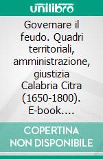 Governare il feudo. Quadri territoriali, amministrazione, giustizia Calabria Citra (1650-1800). E-book. Formato PDF ebook