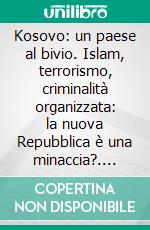 Kosovo: un paese al bivio. Islam, terrorismo, criminalità organizzata: la nuova Repubblica è una minaccia?. E-book. Formato PDF ebook