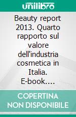 Beauty report 2013. Quarto rapporto sul valore dell'industria cosmetica in Italia. E-book. Formato PDF ebook