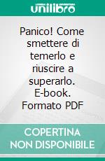 Panico! Come smettere di temerlo e riuscire a superarlo. E-book. Formato PDF ebook