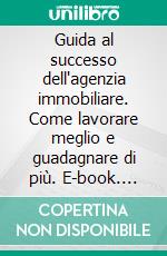 Guida al successo dell'agenzia immobiliare. Come lavorare meglio e guadagnare di più. E-book. Formato PDF ebook