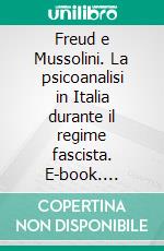 Freud e Mussolini. La psicoanalisi in Italia durante il regime fascista. E-book. Formato PDF ebook