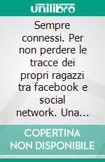 Sempre connessi. Per non perdere le tracce dei propri ragazzi tra facebook e social network. Una guida per genitori ed insegnanti. E-book. Formato PDF ebook