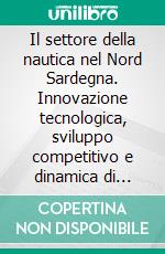 Il settore della nautica nel Nord Sardegna. Innovazione tecnologica, sviluppo competitivo e dinamica di crescita delle imprese. E-book. Formato PDF